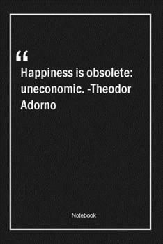 Happiness is obsolete: uneconomic. -Theodor Adorno: Lined Gift Notebook With Unique Touch | Journal | Lined Premium 120 Pages |happiness Quotes|