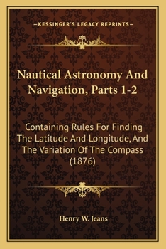 Paperback Nautical Astronomy And Navigation, Parts 1-2: Containing Rules For Finding The Latitude And Longitude, And The Variation Of The Compass (1876) Book