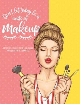 Don't let Today be a Waste of Makeup: Makeup Collection Logbook with 25 Face Charts: A Notebook to Keep Track of all Your Beauty Products & Stay ... for Beauty School Students & Makeup Artists