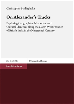 On Alexander's Tracks : Exploring Geographies, Memories, and Cultural Identities along the North-West Frontier of British India in the Nineteenth Century