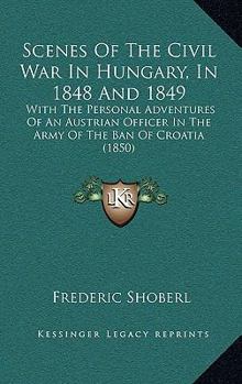 Hardcover Scenes Of The Civil War In Hungary, In 1848 And 1849: With The Personal Adventures Of An Austrian Officer In The Army Of The Ban Of Croatia (1850) Book