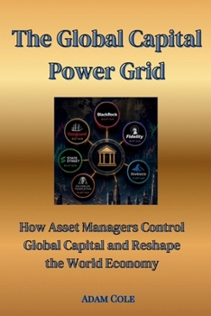 The Global Capital Power Grid: How Asset Managers Control Global Capital and Reshape the World Economy