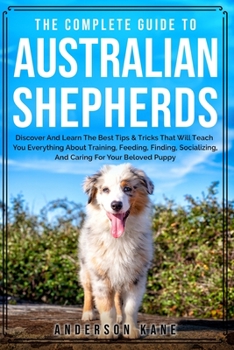 Paperback The Complete Guide to Australian Shepherds: Discover And Learn The Best Tips & Tricks That Will Teach You Everything About Training, Feeding, Finding, Book