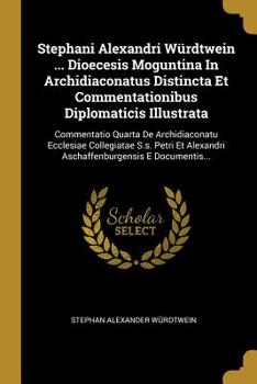Stephani Alexandri W�rdtwein ... Dioecesis Moguntina In Archidiaconatus Distincta Et Commentationibus Diplomaticis Illustrata: Commentatio Quarta De Archidiaconatu Ecclesiae Collegiatae S.s. Petri Et 
