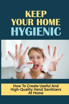 Paperback Keep Your Home Hygienic: How To Create Useful And High-Quality Hand Sanitizers At Home: Organic Soaps Recipes Book