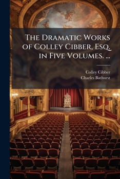 Paperback The Dramatic Works of Colley Cibber, Esq. in Five Volumes. ... Book