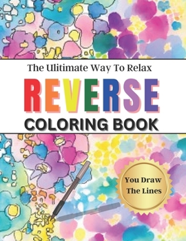 Reverse Coloring Book The Ultimate Way To Relax: Pages Have The Color You Draw The Lines