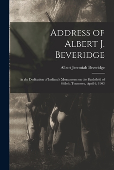 Paperback Address of Albert J. Beveridge: at the Dedication of Indiana's Monuments on the Battlefield of Shiloh, Tennessee, April 6, 1903 Book