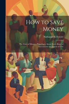 Paperback How to Save Money; The Care of Money--Plain Facts About Every Kind of Investment--an Expose of The Book