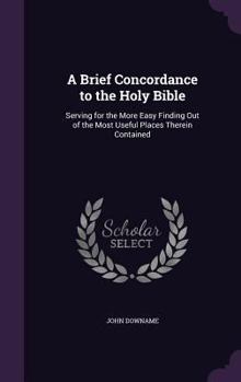 Hardcover A Brief Concordance to the Holy Bible: Serving for the More Easy Finding Out of the Most Useful Places Therein Contained Book