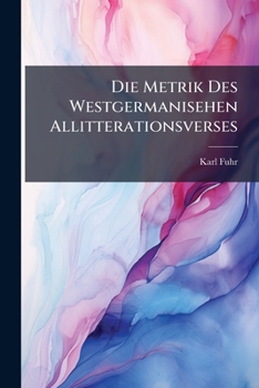 Die Metrik Des Westgermanisehen Allitterationsverses: Sein Verhaltnis Zu Otfried, Den Nibelungen, De Gudrun,et
