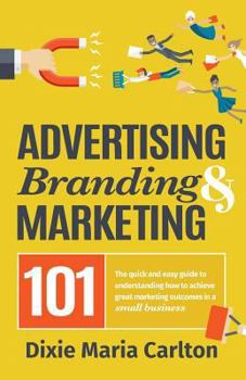 Paperback Advertising, Branding, and Marketing 101: The quick and easy guide to achieving great marketing outcomes in a small business Book