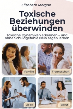 Toxische Beziehungen überwinden: Toxische Dynamiken in Familie, Liebe, Freundschaft, Beruf und digitalen Beziehungen erkennen — und ohne Schuldgefühle Nein sagen lernen (German Edition)
