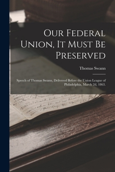 Paperback Our Federal Union, it Must be Preserved: Speech of Thomas Swann, Delivered Before the Union League of Philadelphia, March 2d, 1863. Book