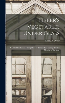 Hardcover Dreer's Vegetables Under Glass: A Little Handbook Telling how to Till the Soil During Twelve Months of the Year Book