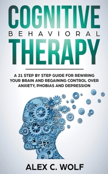 Paperback Cognitive Behavioral Therapy: A 21 Step by Step Guide for Rewiring your Brain and Regaining Control Over Anxiety, Phobias, and Depression Book