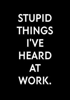 Stupid Things I've Heard At Work.: Funny Notebook Office Gifts For Coworkers (Dot Grid Journal & Weekly Planner)