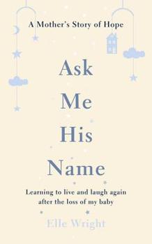 Ask Me His Name: Learning to Live and Laugh Again After the Loss of My Baby