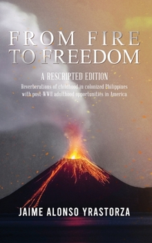 Hardcover From Fire to Freedom: A Rescripted Edition: Reverberations of childhood in colonized Philippines with opportune post-WWII adulthood in Ameri Book