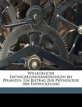 Willk�rliche Entwickelungs�nderungen Bei Pflanzen: Ein Beitrag Zur Physiologie Der Entwickelung (Classic Reprint)