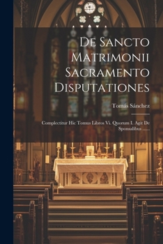 Paperback De Sancto Matrimonii Sacramento Disputationes: Complectitur Hic Tomus Libros Vi. Quorum I. Agit De Sponsalibus ...... [Latin] Book