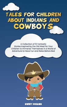 Tales for Children about Indians and Cowboys: A Collection of 10 Fantastic Stories Inspired by the Old West for Your Children to Immerse Themselves in a World of Adventure to Have Fun and Relax Before