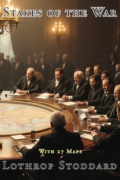 Stakes Of The War: Summary of the Various Problems, Claims and Interests of the Nations at the Peace Table (The Works of Lothrop Stoddard)