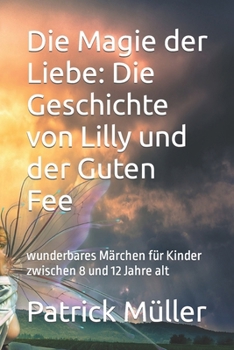 Die Magie der Liebe: Die Geschichte von Lilly und der Guten Fee: wunderbares Märchen für Kinder zwischen 8 und 12 Jahre alt
