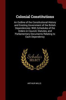 Paperback Colonial Constitutions: An Outline of the Constitutional History and Existing Government of the British Dependencies: With Schedules of the Or Book