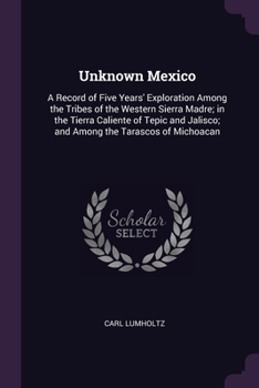 Paperback Unknown Mexico: A Record of Five Years' Exploration Among the Tribes of the Western Sierra Madre; in the Tierra Caliente of Tepic and Book
