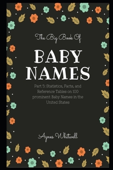 The Big Book of Baby Names Part 5: Statistics, Facts, and Reference Tables on 100 prominent Baby Names in the United States
