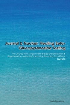 Journal & Tracker: Healing Beta-Glucopyranoside Tasting: The 30 Day Raw Vegan Plant-Based Detoxification & Regeneration Journal & Tracker for Reversing Conditions. Journal 2