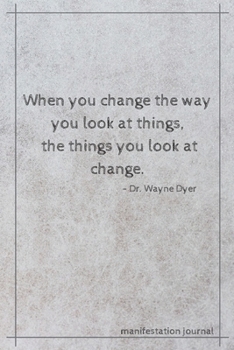 When you change the way you look at things, the things you look at change - Dr. Wayne Dyer: Inspirational Quote Notebook/Manifestation Journal/Law of Attraction Diary, 6x9, 120 Lined Pages