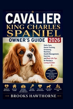 CAVALIER KING CHARLES SPANIEL OWNER'S GUIDE 2026: Daily Care, House Training, Grooming, Nutrition, Health Management, Exercise, and Real-Life Tips for Raising a Loving Cavalier