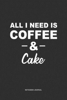 All I Need Is Coffee & Cake: A 6 x 9 Inch Journal Diary Notebook With A Bold Text Font Slogan On A Matte Cover and 120 Blank Lined Pages
