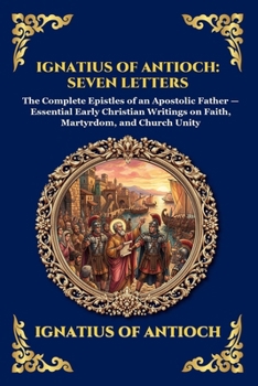 Ignatius of Antioch: Seven Letters: Seven Letters: The Complete Epistles of an Apostolic Father - Essential Early Christian Writings on Faith, ... Unity (Library of Alexandria - Esoteric)