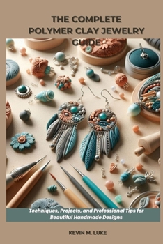 THE COMPLETE POLYMER CLAY JEWELRY GUIDE: Techniques, Projects, and Professional Tips for Beautiful Handmade Designs