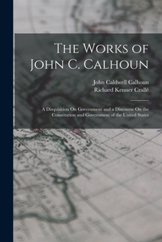 Paperback The Works of John C. Calhoun: A Disquisition On Government and a Discourse On the Constitution and Government of the United States Book