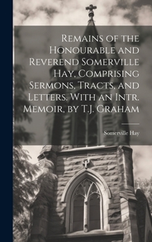 Hardcover Remains of the Honourable and Reverend Somerville Hay, Comprising Sermons, Tracts, and Letters. With an Intr. Memoir, by T.J. Graham Book