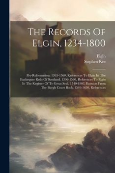 Paperback The Records Of Elgin, 1234-1800: Pre-reformation. 1365-1560, References To Elgin In The Exchequer Rolls Of Scotland. 1306-1560, References To Elgin In Book