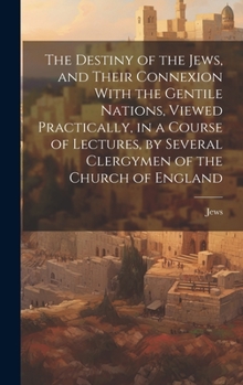 Hardcover The Destiny of the Jews, and Their Connexion With the Gentile Nations, Viewed Practically, in a Course of Lectures, by Several Clergymen of the Church Book