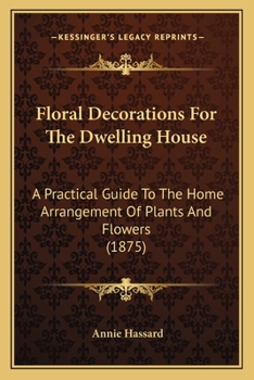 Paperback Floral Decorations For The Dwelling House: A Practical Guide To The Home Arrangement Of Plants And Flowers (1875) Book