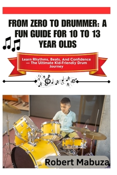 From Zero To Drummer: A Fun Guide For 10 To 13 Year Olds: Learn Rhythms, Beats, And Confidence The Ultimate Kid-Friendly Drum Journey