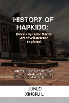 History of Hapkido: Korea's Dynamic Martial Art of Self-Defense Explored.: Unraveling Its Ancient Origins and Modern Evolution in Korean M
