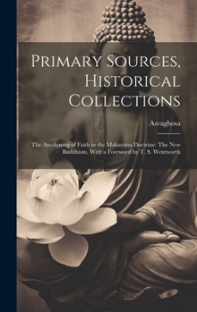 Hardcover Primary Sources, Historical Collections: The Awakening of Faith in the Mahayana Doctrine: The New Buddhism, With a Foreword by T. S. Wentworth Book