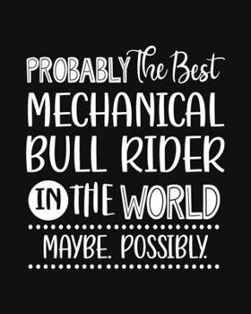 Probably the Best Mechanical Bull Rider In the World. Maybe. Possibly.: Mechanical Bull Rider Gift for People Who Love Riding Mechanical Bulls- Funny Saying on Cover - Blank Lined Journal or Notebook
