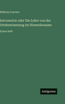 Hardcover Astrometrie oder Die Lehre von der Ortsbestimmung im Himmelsraume: Erstes Heft [German] Book