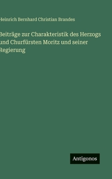 Beiträge zur Charakteristik des Herzogs und Churfürsten Moritz und seiner Regierung