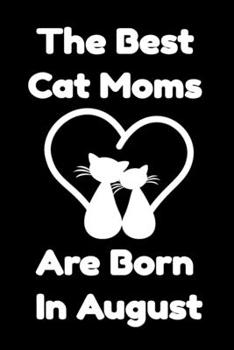 The Best Cat Moms Are Born In August : Journal Cat Lovers Gifts For Women/Men/Coworkers/Colleagues/Students/Friends/, Funny Cat Lover Notebook, ... Notebook / Journal Gift, 120 Pages, 6x9.