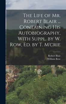 Hardcover The Life of Mr. Robert Blair ... Containing His Autobiography, With Suppl. by W. Row, Ed. by T. M'crie Book